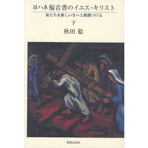 ヨハネ福音書のイエス・キリスト—私たちを新しい生へと動機づける〈下〉 ヨハネ福音書のイエス・キリスト—私たちを新しい生へと動機