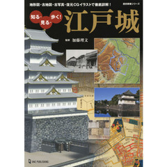 知る・見る・歩く！江戸城　地形図・古地図・古写真・復元ＣＧイラストで徹底詳解！