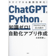 ＣｈａｔＧＰＴとＰｙｔｈｏｎで知識ゼロ！自動化アプリ作成　今すぐできる業務効率化！　プログラミングはＡＩに丸投げ！