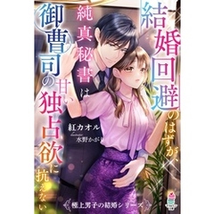 結婚回避のはずが、純真秘書は御曹司の甘い独占欲に抗えない【極上男子の結婚シリーズ】