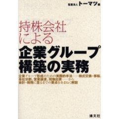 持株会社による企業グループ構築の実務　企業グループ形成のための実際的手法－株式交換・移転、会社分割、営業譲渡、現物出資－から会計・税務に至るまでの要点をあまねく解説