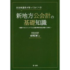 自治体議員が知っておくべき新地方公会計の基礎知識　財政マネジメントで人口減少時代を生き抜くために