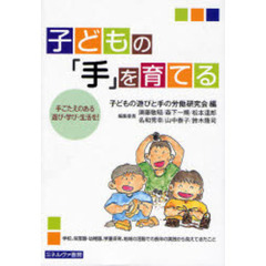 子どもの「手」を育てる　手ごたえのある遊び・学び・生活を！　学校、保育園・幼稚園、学童保育、地域の活動での長年の実践から見えてきたこと