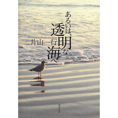 あるいは、透明な海へ　片山一行詩集