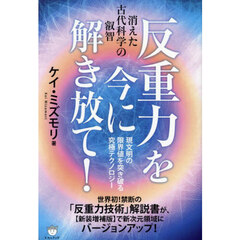 反重力を今に解き放て！　消えた古代科学の叡智　現文明の限界値を突き破る究極テクノロジー