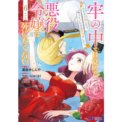 牢の中で目覚めた悪役令嬢は死にたくない　処刑を回避したら、待っていたのは溺愛でした　６