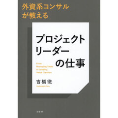外資系コンサルが教えるプロジェクトリーダーの仕事　Ｆｒｏｍ　Ｍａｎａｇｉｎｇ　Ｔａｓｋｓ　ｔｏ　Ｌｅａｄｉｎｇ　Ｖａｌｕｅ　Ｃｒｅａｔｉｏｎ