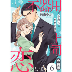 不器用なわたしがワケあり上司に恋をして【分冊版】6