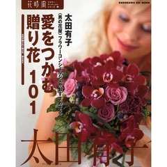 愛をつかむ贈り花１０１　〈男の花屋〉フラワーコンシェルジュがおすすめする　女性が贈られて喜ぶ花、教えます。
