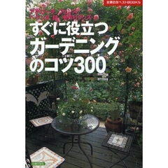 すぐに役立つガーデニングのコツ３００　アプローチ、フェンス、ベランダ、鉢、手作りグッズ…