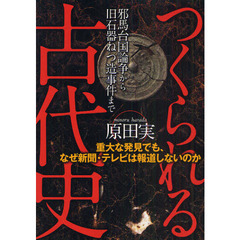 つくられる古代史　重大な発見でも、なぜ新聞・テレビは報道しないのか