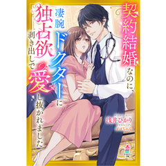 契約結婚なのに、凄腕ドクターに独占欲剥き出しで愛し抜かれました
