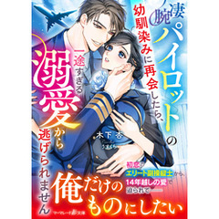 凄腕パイロットの幼馴染みに再会したら、一途すぎる溺愛から逃げられません