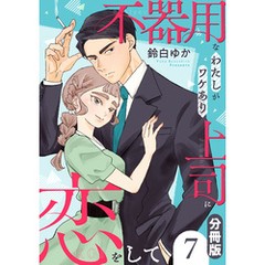 不器用なわたしがワケあり上司に恋をして【分冊版】7