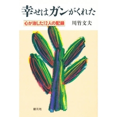幸せはガンがくれた　心が治した１２人の記録