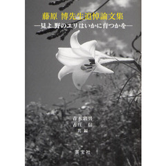 藤原博先生追悼論文集　見よ野のユリはいかに育つかを