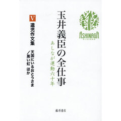 玉井義臣の全仕事　あしなが運動六十年　５　遺児作文集　天国にいるおとうさま／黒い虹ほか