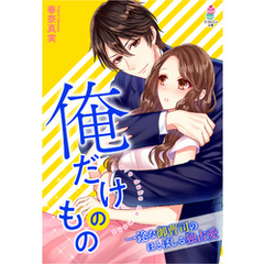 俺だけのもの～一途な御曹司のほとばしる独占愛