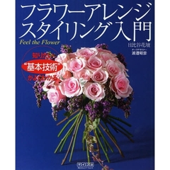 フラワーアレンジスタイリング入門　Ｆｅｅｌ　ｔｈｅ　Ｆｌｏｗｅｒ　知りたい“基本技術”がよくわかる