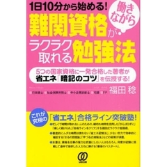 難関資格が働きながらラクラク取れる勉強法　１日１０分から始める！　５つの国家資格に一発合格した著者が省エネ「暗記のコツ」を伝授する！