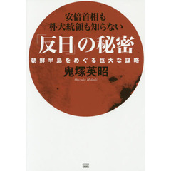 「反日」の秘密　朝鮮半島をめぐる巨大な謀略　安倍首相も朴大統領も知らない