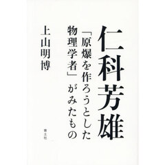 仁科芳雄　「原爆を作ろうとした物理学者」がみたもの