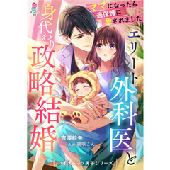エリート外科医と身代わり政略結婚～ママになったら過保護に愛されました～【ハイスペック男子シリーズ】