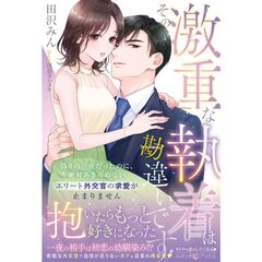 その激重な執着は勘違いです！ 偽りの一夜だったのに、絶対あきらめないエリート外交官の求愛が止まりません