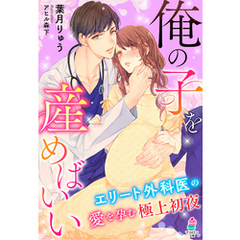 俺の子を産めばいい～エリート外科医の愛を孕む極上初夜～