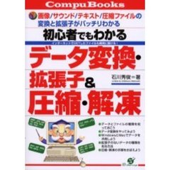 初心者でもわかるデータ変換・拡張子＆圧縮・解凍　画像／サウンド／テキスト／圧縮ファイルの変換と拡張子がバッチリわかる　インターネットでＧＥＴしたファイルも確実に開ける！