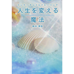 人生を変える魔法　インナーチャイルドヒーリング　シータヒーリング、ＮＬＰ〈神経言語プログラミング〉、認知行動療法、スキーマモデルを統合した癒しの世界