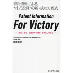 Ｐａｔｅｎｔ　Ｉｎｆｏｒｍａｔｉｏｎ　Ｆｏｒ　Ｖｉｃｔｏｒｙ　「知財」から、企業の“未来”を手に入れる！　特許情報による“株式投資”の新・成功方程式