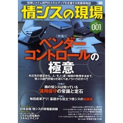 情シスの現場　情報システム部門のスキルアップを支援する実践情報誌　ｖｏｌ．００１　特集１ベンダーコントロールの極意　外注先の選定から、人・モノ・金・時間の管理手法まで、情シス部門が知っておくべきノウハウのすべて