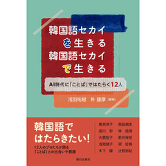 韓国語セカイを生きる 韓国語セカイで生きる　AI時代に「ことば」ではたらく12人