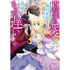 真実の愛を見つけたと言われて婚約破棄されたので、復縁を迫られても今さらもう遅いです！（コミック） 6