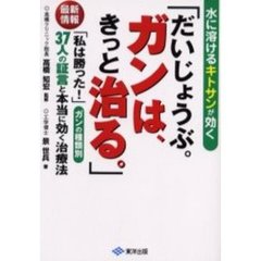 だいじょうぶ。ガンは、きっと治る。　水に溶けるキトサンが効く　最新情報「私は勝った！」ガンの種類別３７人の証言と本当に効く治療法