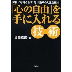 「心の自由」を手に入れる技術　何物にも縛られず思い通りの人生を選ぶ！