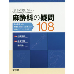 今さら聞けない麻酔科の疑問１０８　基本事項から専門医が知っておきたい知識・テクニックまで