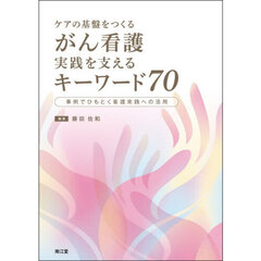 ケアの基盤をつくるがん看護実践を支えるキーワード７０　事例でひもとく看護実践への活用