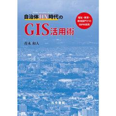 自治体ＤＸ時代のＧＩＳ活用術　福祉・教育・環境部門でのＥＢＰＭ実践