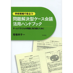 学校現場で役立つ「問題解決型ケース会議」活用ハンドブック　チームで子どもの問題に取り組むために