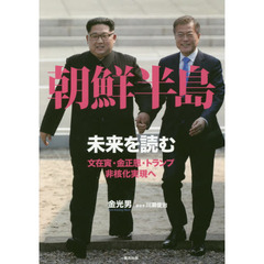 朝鮮半島－未来を読む　文在寅・金正恩・トランプ非核化実現へ