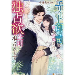 エリート御曹司に甘く介抱され、独占欲全開で迫られています