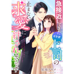 急接近してきたイケボ上司の止まない求愛に絆されそうです