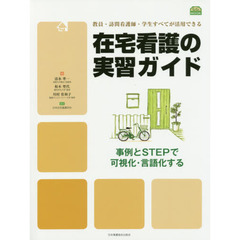 在宅看護の実習ガイド　事例とＳＴＥＰで可視化・言語化する　教員・訪問看護師・学生すべてが活用できる