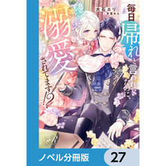 毎日「帰れ」と言われてたのに、急に溺愛されてます！？【ノベル分冊版】　27