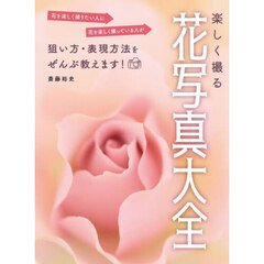 楽しく撮る花写真大全　花を楽しく撮りたい人に花を楽しく撮っている人が狙い方・表現方法をぜんぶ教えます！