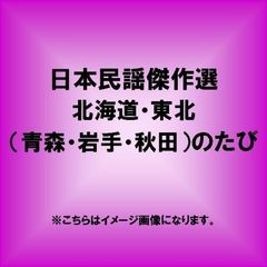 日本民謡傑作選　北海道・東北（青森・岩手・秋田）のたび