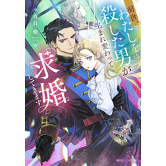 前世、わたしを殺した男が生まれ変わって求婚してきます