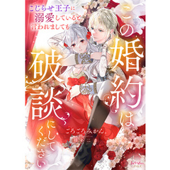 この婚約は破談にしてください　こじらせ王子に溺愛していると言われましても
